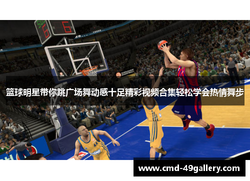 篮球明星带你跳广场舞动感十足精彩视频合集轻松学会热情舞步