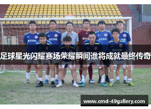 足球星光闪耀赛场荣耀瞬间谁将成就最终传奇