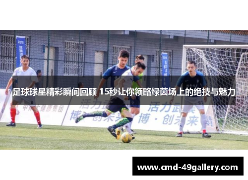 足球球星精彩瞬间回顾 15秒让你领略绿茵场上的绝技与魅力