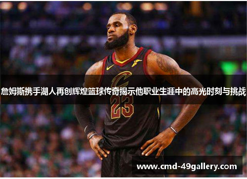 詹姆斯携手湖人再创辉煌篮球传奇揭示他职业生涯中的高光时刻与挑战