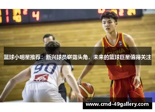 篮球小明星推荐：新兴球员崭露头角，未来的篮球巨星值得关注