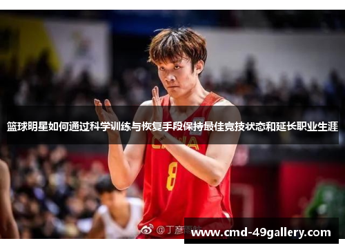 篮球明星如何通过科学训练与恢复手段保持最佳竞技状态和延长职业生涯