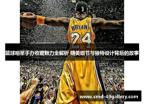 篮球明星手办收藏魅力全解析 精美细节与独特设计背后的故事