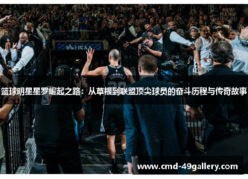 篮球明星星罗崛起之路：从草根到联盟顶尖球员的奋斗历程与传奇故事