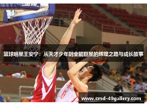 篮球明星王安宁：从天才少年到全能巨星的辉煌之路与成长故事