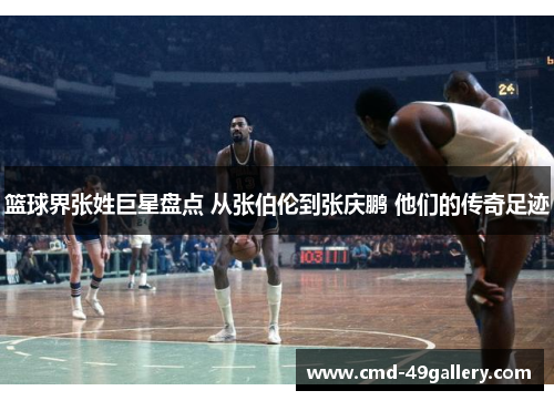 篮球界张姓巨星盘点 从张伯伦到张庆鹏 他们的传奇足迹