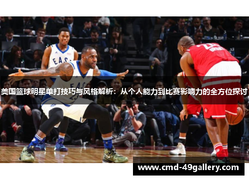 美国篮球明星单打技巧与风格解析：从个人能力到比赛影响力的全方位探讨