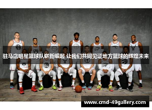 驻马店明星篮球队崭新崛起 让我们共同见证地方篮球的辉煌未来
